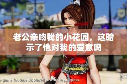 老公亲吻我的小花园，这暗示了他对我的爱意吗