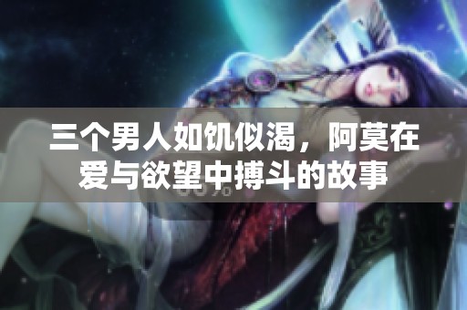 三个男人如饥似渴，阿莫在爱与欲望中搏斗的故事