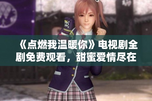 《点燃我温暖你》电视剧全剧免费观看，甜蜜爱情尽在其中