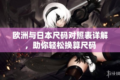 欧洲与日本尺码对照表详解，助你轻松换算尺码