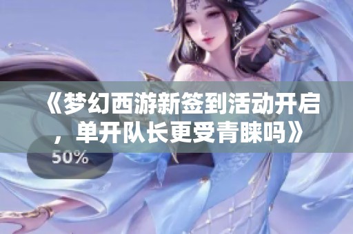 《梦幻西游新签到活动开启，单开队长更受青睐吗》