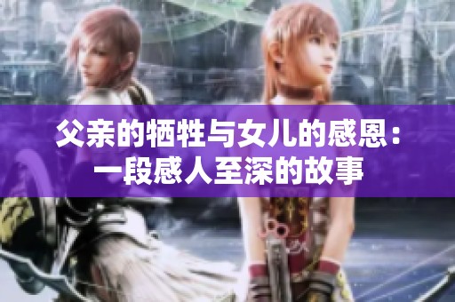 父亲的牺牲与女儿的感恩：一段感人至深的故事