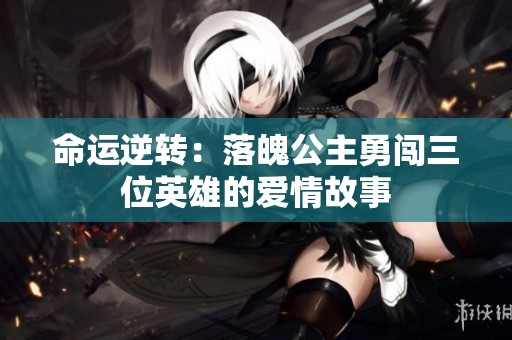 命运逆转：落魄公主勇闯三位英雄的爱情故事