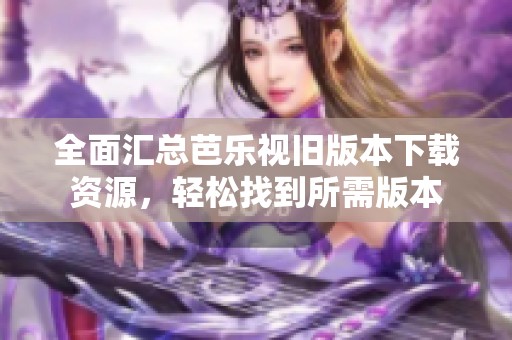 全面汇总芭乐视旧版本下载资源，轻松找到所需版本