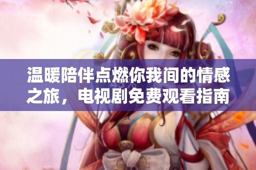 温暖陪伴点燃你我间的情感之旅，电视剧免费观看指南
