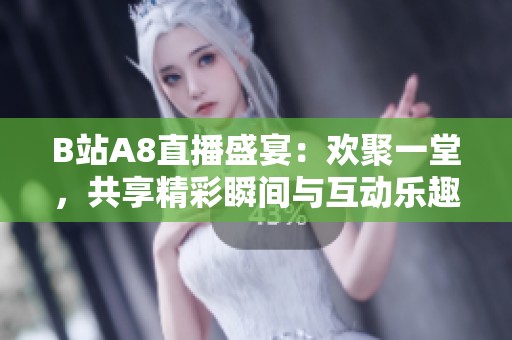 B站A8直播盛宴：欢聚一堂，共享精彩瞬间与互动乐趣