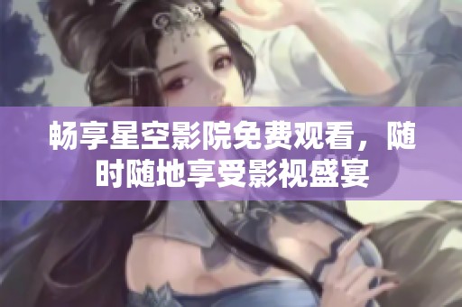 畅享星空影院免费观看，随时随地享受影视盛宴