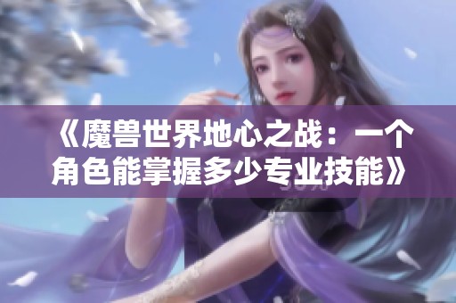 《魔兽世界地心之战：一个角色能掌握多少专业技能》