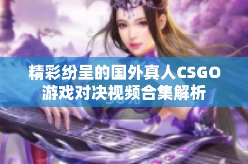 精彩纷呈的国外真人CSGO游戏对决视频合集解析