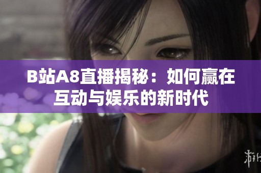 B站A8直播揭秘：如何赢在互动与娱乐的新时代