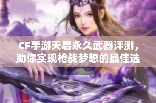 CF手游天启永久武器评测，助你实现枪战梦想的最佳选择