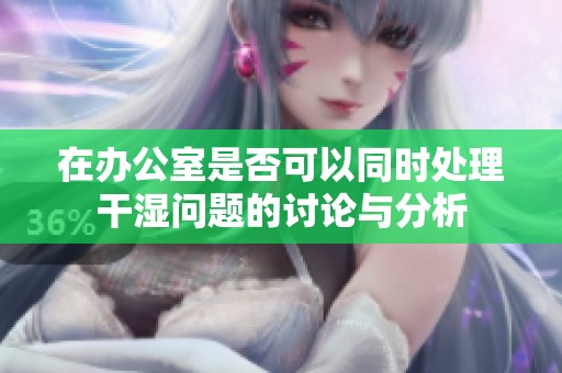 在办公室是否可以同时处理干湿问题的讨论与分析