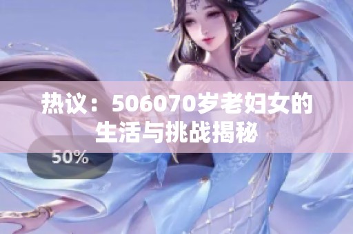 热议：506070岁老妇女的生活与挑战揭秘