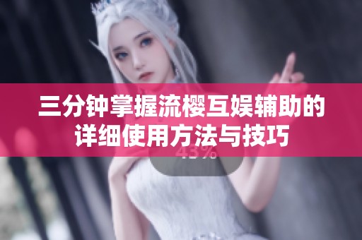 三分钟掌握流樱互娱辅助的详细使用方法与技巧