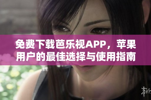 免费下载芭乐视APP，苹果用户的最佳选择与使用指南