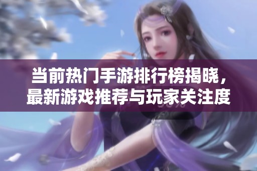 当前热门手游排行榜揭晓，最新游戏推荐与玩家关注度分析