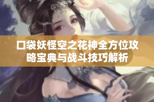 口袋妖怪空之花神全方位攻略宝典与战斗技巧解析