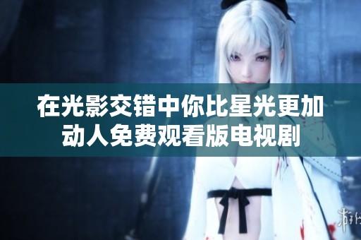 在光影交错中你比星光更加动人免费观看版电视剧
