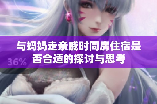 与妈妈走亲戚时同房住宿是否合适的探讨与思考