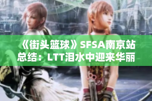 《街头篮球》SFSA南京站总结：LTT泪水中迎来华丽蜕变与新起点