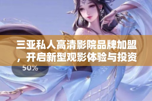 三亚私人高清影院品牌加盟，开启新型观影体验与投资机会