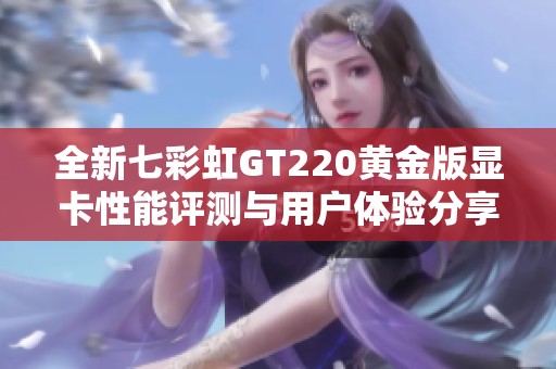 全新七彩虹GT220黄金版显卡性能评测与用户体验分享