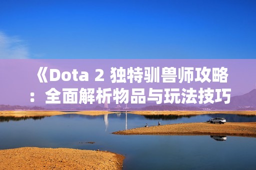 《Dota 2 独特驯兽师攻略：全面解析物品与玩法技巧》