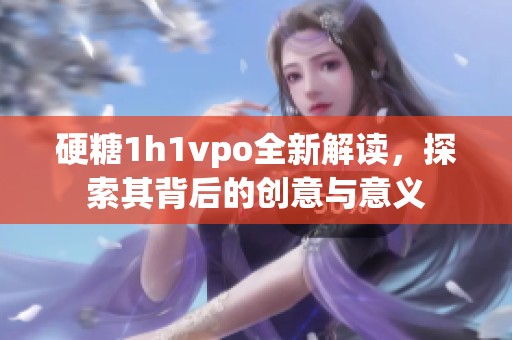 硬糖1h1vpo全新解读，探索其背后的创意与意义