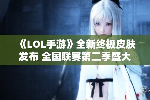 《LOL手游》全新终极皮肤发布 全国联赛第二季盛大开战