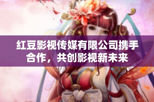 红豆影视传媒有限公司携手合作，共创影视新未来