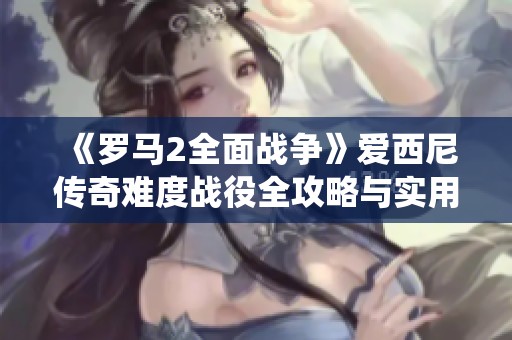 《罗马2全面战争》爱西尼传奇难度战役全攻略与实用技巧分享