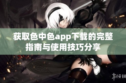 获取色中色app下载的完整指南与使用技巧分享