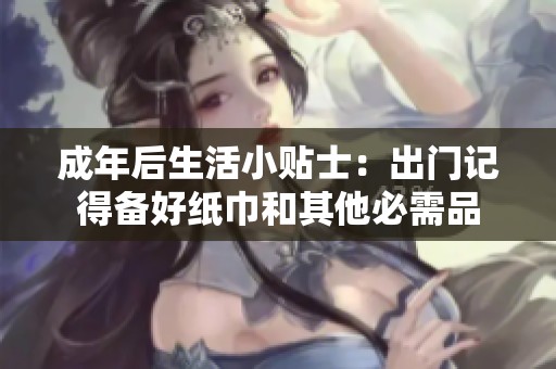 成年后生活小贴士：出门记得备好纸巾和其他必需品