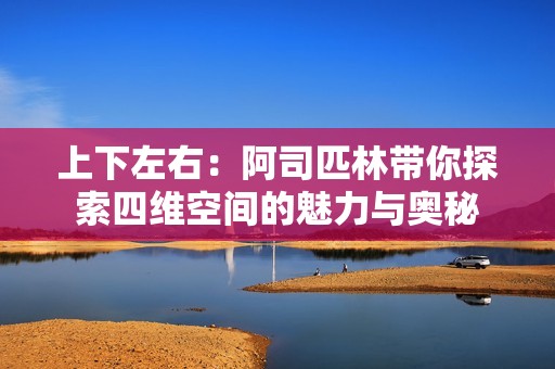 上下左右：阿司匹林带你探索四维空间的魅力与奥秘