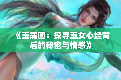 《玉蒲团：探寻玉女心经背后的秘密与情感》