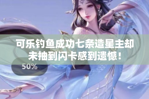 可乐钓鱼成功七条造星主却未抽到闪卡感到遗憾！
