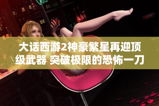大话西游2神豪繁星再迎顶级武器 突破极限的恐怖一刀