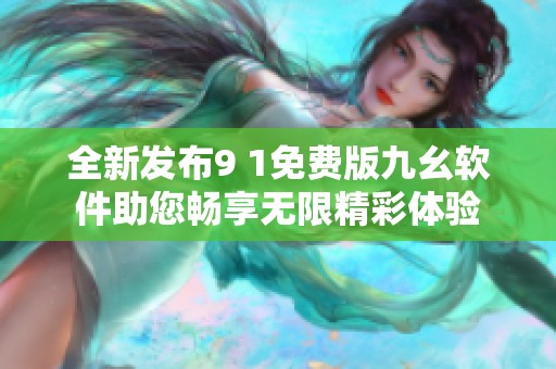 全新发布9 1免费版九幺软件助您畅享无限精彩体验
