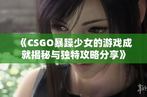 《CSGO暴躁少女的游戏成就揭秘与独特攻略分享》
