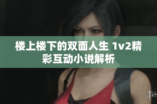 楼上楼下的双面人生 1v2精彩互动小说解析