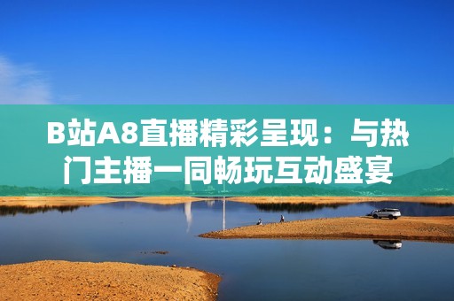 B站A8直播精彩呈现：与热门主播一同畅玩互动盛宴