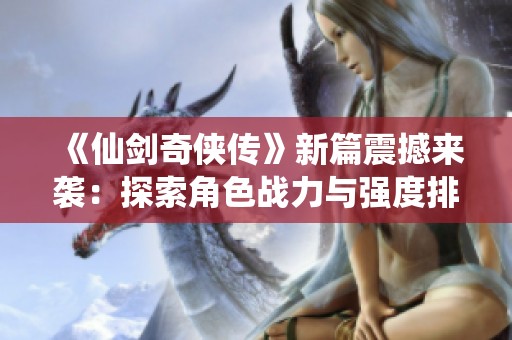 《仙剑奇侠传》新篇震撼来袭：探索角色战力与强度排名之谜