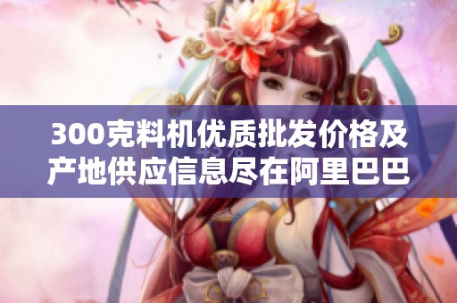 300克料机优质批发价格及产地供应信息尽在阿里巴巴
