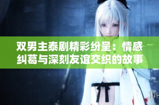 双男主泰剧精彩纷呈：情感纠葛与深刻友谊交织的故事