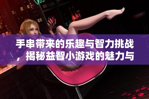 手串带来的乐趣与智力挑战，揭秘益智小游戏的魅力与流行趋势