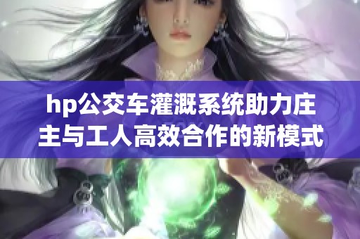 hp公交车灌溉系统助力庄主与工人高效合作的新模式