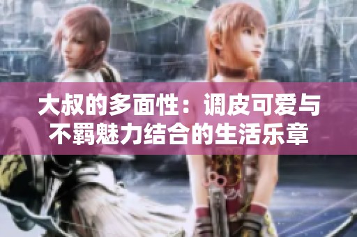 大叔的多面性：调皮可爱与不羁魅力结合的生活乐章