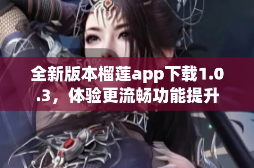全新版本榴莲app下载1.0.3，体验更流畅功能提升