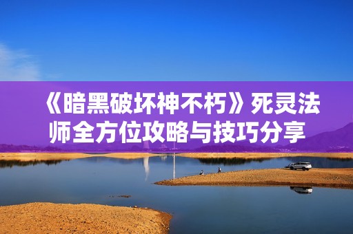 《暗黑破坏神不朽》死灵法师全方位攻略与技巧分享