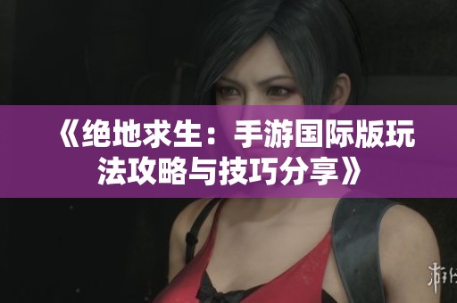 《绝地求生：手游国际版玩法攻略与技巧分享》